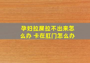 孕妇拉屎拉不出来怎么办 卡在肛门怎么办